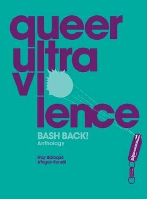Queer Ultraviolence: BASH BACK! Anthology by Fray Baroque, Tegan Eanelli, BASH BACK!, Fray Baroque and Tegan Eanelli
