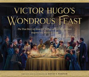 Victor Hugo's Wondrous Feast: The True Story of How the Author of Les Miserables Inspired the World to Love by David Warner