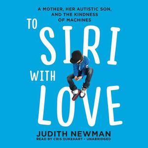 To Siri with Love: A Mother, Her Autistic Son, and the Kindness of Machines by Judith Newman