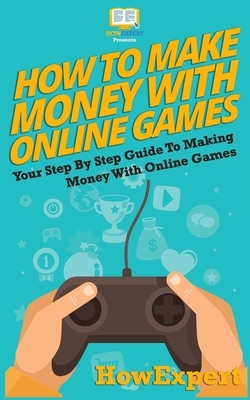 How To Make Money With Online Games: Your Step-By-Step Guide To Making Money With Online Games by Howexpert Press