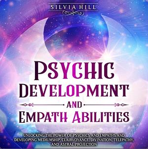 Psychic Development: Unlocking Abilities of Psychics and Developing Divination, Mediumship, Astral Projection, Telepathy, and Clairvoyance by Silvia Hill