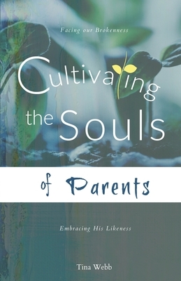 Cultivating the Souls of Parents: Facing our Brokenness; Embracing His Likeness by Tina Webb