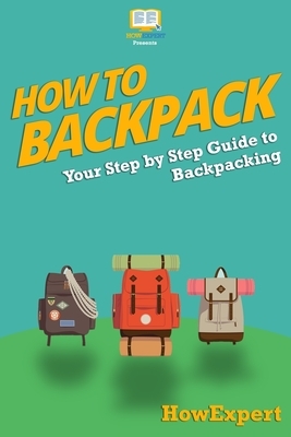 How To Backpack: Your Step-By-Step Guide To Backpacking by Howexpert Press