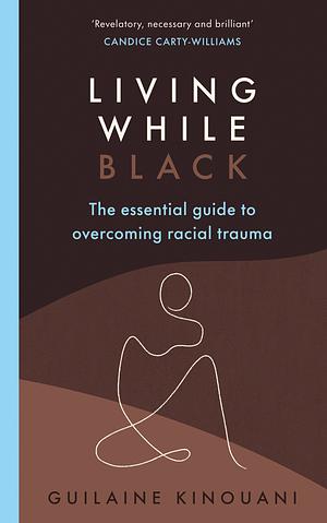 Living While Black: The Essential Guide to Overcoming Racial Trauma – A GUARDIAN BOOK OF THE YEAR by Guilaine Kinouani, Guilaine Kinouani