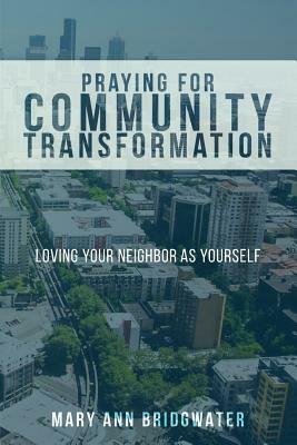 Praying for Community Transformation: Loving Your Neighbor as Yourself by Mary Ann Bridgwater