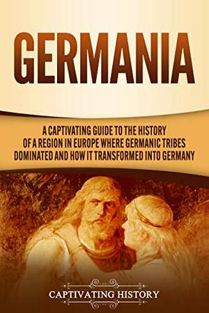 Germania: A Captivating Guide to the History of a Region in Europe Where Germanic Tribes Dominated and How It Transformed into Germany by Captivating History