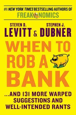 When to Rob a Bank: ...and 131 More Warped Suggestions and Well-Intended Rants by Steven D. Levitt, Stephen J. Dubner