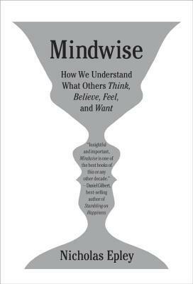 Mindwise: How We Understand What Others Think, Believe, Feel, and Want by Nicholas Epley