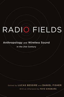 Radio Fields: Anthropology and Wireless Sound in the 21st Century by Lucas Bessire