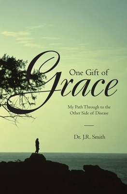 One Gift of Grace: My Path Through to the Other Side of Disease by J. R. Smith