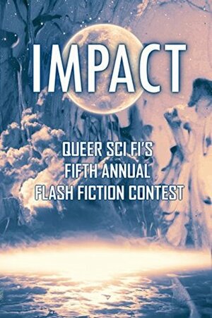 Impact: Queer Sci Fi's Fifth Annual Flash Fiction Contest (QSF Flash Fiction Book 4) by Dave Ring, Joshua Ian, Ether Nepenthes, E.M. Hamill, Matt Doyle, Blaine D. Arden, K.C. Faelan, J. Scott Coatsworth, K.S. Trenten, Ava Kelly, Sally Bend, L.V. Lloyd