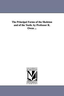 The Principal Forms of the Skeleton and of the Teeth. by Professor R. Owen ... by Richard Owen