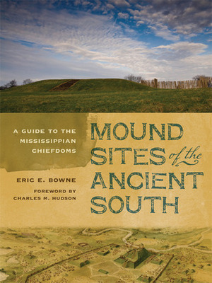 Mound Sites of the Ancient South: A Guide to the Mississippian Chiefdoms by Eric E. Bowne, Charles M. Hudson