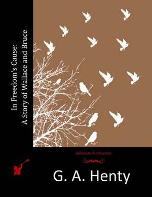 In Freedom's Cause: A Story of Wallace and Bruce by G.A. Henty