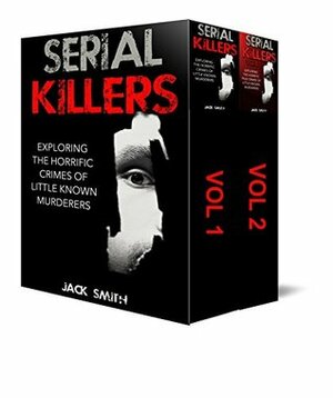 2 in 1 Box Set Serial Killers: Exploring the Horrific Crimes of Little Known Murderers Vol. 1 and Vol. 2 by Jack Smith