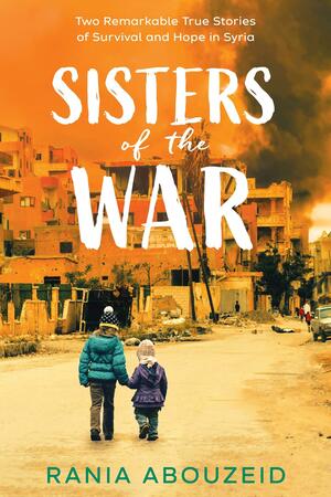 Sisters of the War: Two Remarkable True Stories of Survival and Hope in Syria by Rania Abouzeid