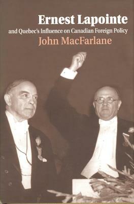Ernest Lapointe and Quebec's Influence on Canada's Foreign Policy by John MacFarlane