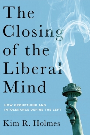 The Closing of the Liberal Mind: The New Illiberalism's Assault on Freedom by Kim R. Holmes