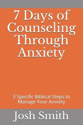 7 Days of Counseling Through Anxiety: 3 Specific Biblical Steps to Manage Your Anxiety by Josh Smith