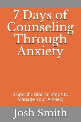 7 Days of Counseling Through Anxiety: 3 Specific Biblical Steps to Manage Your Anxiety by Josh Smith
