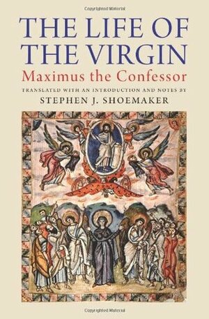 The Life of the Virgin by St. Maximus the Confessor, Stephen J. Shoemaker