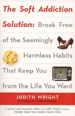 The Soft Addiction Solution: Break Free of the Seemingly Harmless Habits That Keep You from the Life You Want by Judith Wright