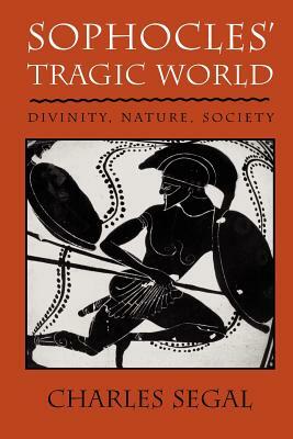 Sophoclesu Tragic World: Divinity, Nature, Society by Charles Segal
