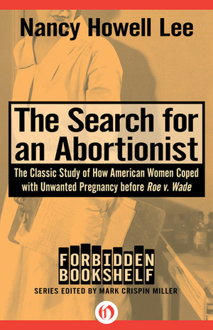 The Search for an Abortionist: The Classic Study of How American Women Coped with Unwanted Pregnancy before Roe v. Wade by Mark Crispin Miller, Nancy Howell Lee