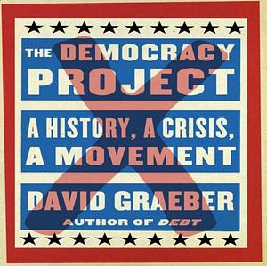 The Democracy Project: A History, a Crisis, a Movement by David Graeber