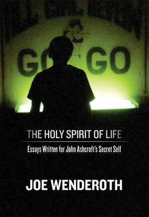 The Holy Spirit of Life: Essays Written for John Ashcroft's Secret Self by Joe Wenderoth