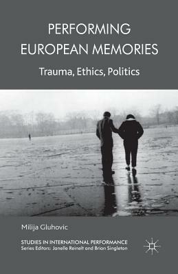 Performing European Memories: Trauma, Ethics, Politics by Milija Gluhovic