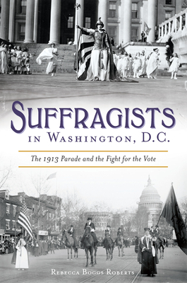 Suffragists in Washington, DC: The 1913 Parade and the Fight for the Vote by Rebecca Boggs Roberts