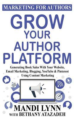Grow Your Author Platform: Generating Book Sales with Your Website, Email Marketing, Blogging, YouTube and Pinterest Using Content Marketing by Bethany Atazadeh, Mandi Lynn