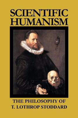 Scientific Humanism: The Philosophy of T. Lothrop Stoddard by T. Lothrop Stoddard