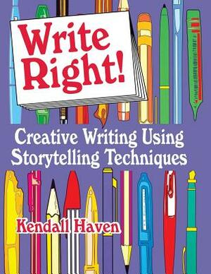 Write Right!: Creative Writing Using Storytelling Techniques by Kendall Haven