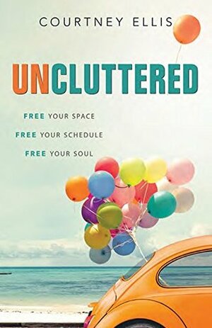 Uncluttered: Free Your Space, Free Your Schedule, Free Your Soul by Courtney Ellis