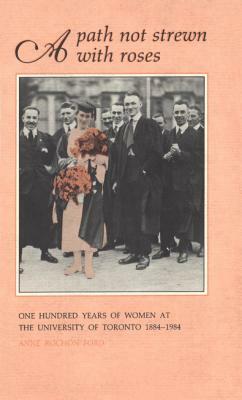 A Path Not Strewn With Roses: One Hundred Years of Women at the University of Toronto 1884-1984 by Anne Ford