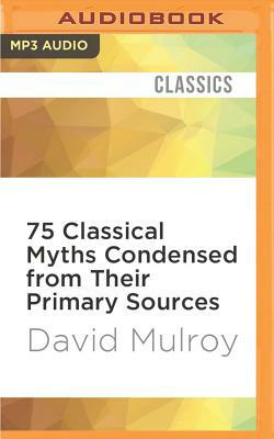 75 Classical Myths Condensed from Their Primary Sources by David Mulroy