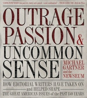 Outrage, Passion, and Uncommon Sense: How Editorial Writers Have Taken On and Helped Shape the Great American Issues of the Past 150 Years by Newseum, Michael Gartner