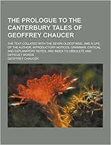 The Prologue to the Canterbury Tales of Geoffrey Chaucer; The Text Collated with the Seven Oldest Mss., and a Life of the Author, Introductory Notices, Grammar, Critical and Explanatory Notes, and Index to Obsolete and Difficult Words by Geoffrey Chaucer