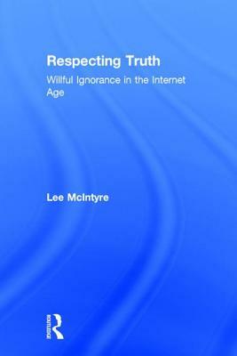 Respecting Truth: Willful Ignorance in the Internet Age by Lee McIntyre