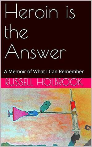 Heroin is the Answer: A Memoir of What I Can Remember by Russell Holbrook