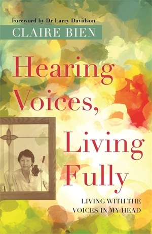 Hearing Voices, Living Fully: Living with the Voices in My Head by Claire Bien, Larry Davidson