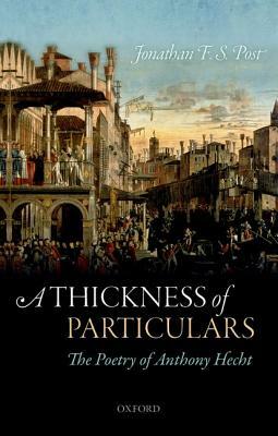 A Thickness of Particulars: The Poetry of Anthony Hecht by Jonathan F. S. Post