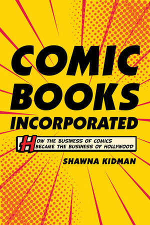 Comic Books Incorporated: How the Business of Comics Became the Business of Hollywood by Shawna Kidman