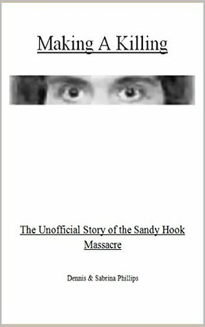 Making a Killing: The Unofficial Story of the Sandy Hook Massacre by Dennis Phillips, Sabrina Phillips