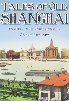 Tales of Old Shanghai: The Glorious Past of China's Greatest City by Graham Earnshaw