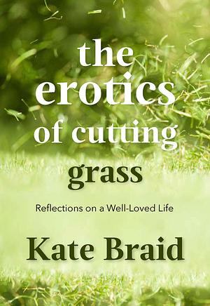 The Erotics of Cutting Grass: Reflections on a Well-Loved Life by Kate Braid