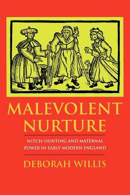 Malevolent Nurture: Witch-Hunting and Maternal Power in Early Modern England by Deborah Willis