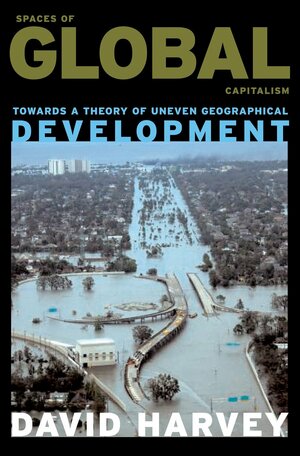 Spaces of Global Capitalism: A Theory of Uneven Geographical Development by David Harvey